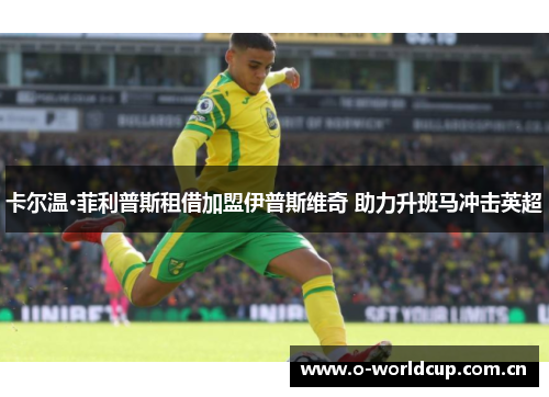 卡尔温·菲利普斯租借加盟伊普斯维奇 助力升班马冲击英超